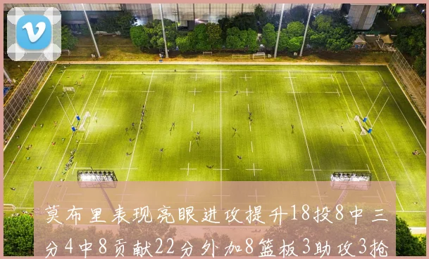 莫布里表现亮眼进攻提升18投8中三分4中8贡献22分外加8篮板3助攻3抢断