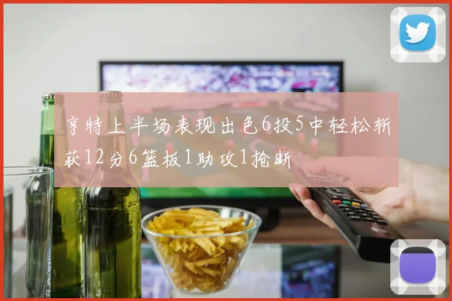 亨特上半场表现出色6投5中轻松斩获12分6篮板1助攻1抢断
