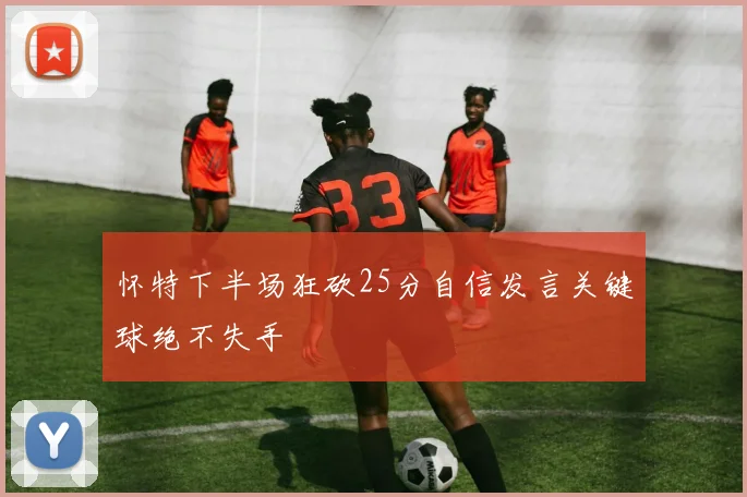怀特下半场狂砍25分自信发言关键球绝不失手