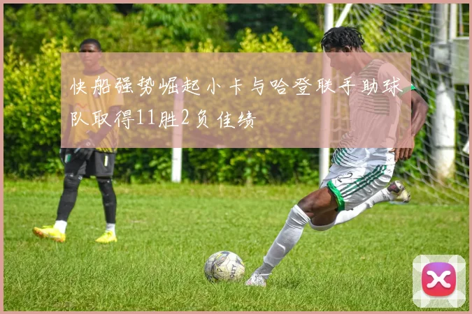快船强势崛起小卡与哈登联手助球队取得11胜2负佳绩