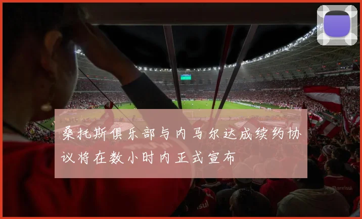 桑托斯俱乐部与内马尔达成续约协议将在数小时内正式宣布