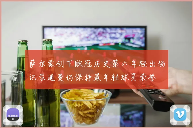 萨尔蒙创下欧冠历史第六年轻出场记录道曼仍保持最年轻球员荣誉