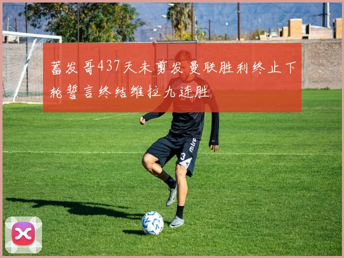 蓄发哥437天未剪发曼联胜利终止下轮誓言终结维拉九连胜