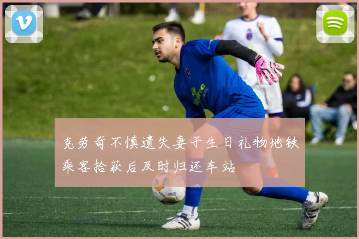 克劳奇不慎遗失妻子生日礼物地铁乘客拾获后及时归还车站
