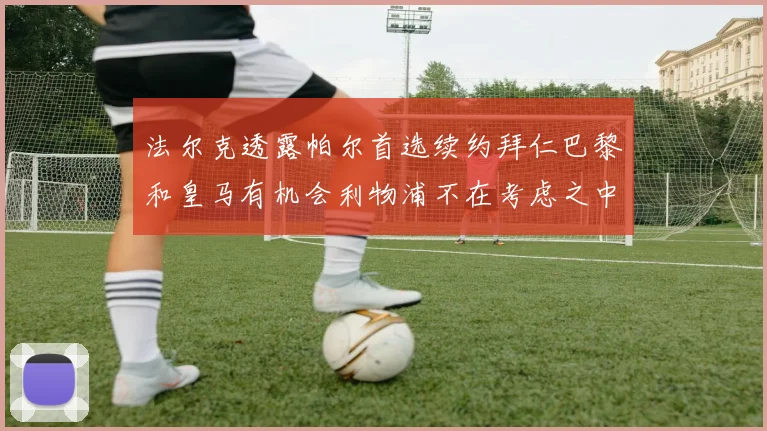 法尔克透露帕尔首选续约拜仁巴黎和皇马有机会利物浦不在考虑之中
