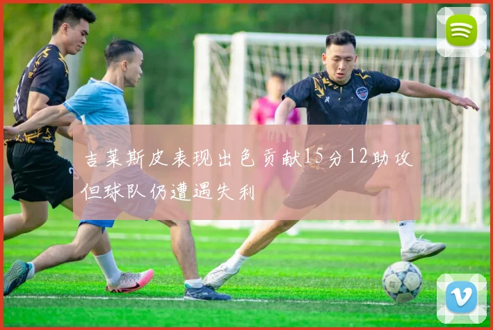 吉莱斯皮表现出色贡献15分12助攻但球队仍遭遇失利