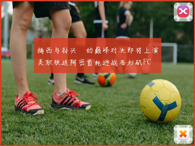 梅西与孙兴慜的巅峰对决即将上演美职联迈阿密首轮迎战洛杉矶FC