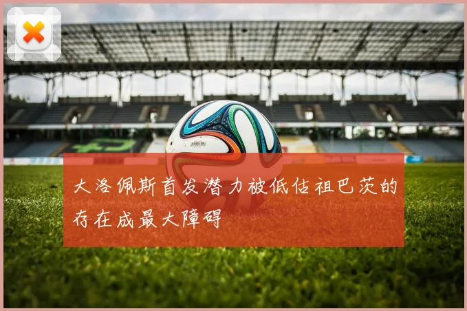 大洛佩斯首发潜力被低估祖巴茨的存在成最大障碍