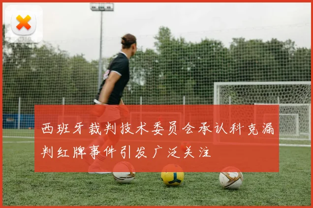 西班牙裁判技术委员会承认科克漏判红牌事件引发广泛关注