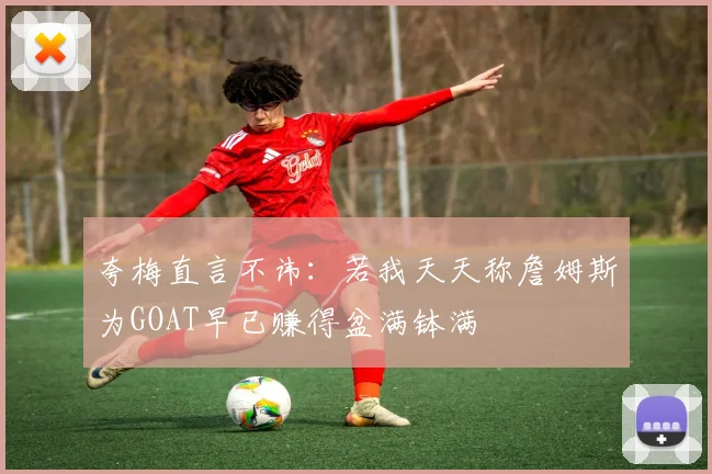 夸梅直言不讳：若我天天称詹姆斯为GOAT早已赚得盆满钵满