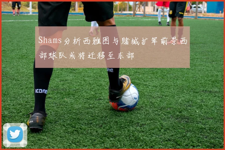 Shams分析西雅图与赌城扩军前景西部球队或将迁移至东部