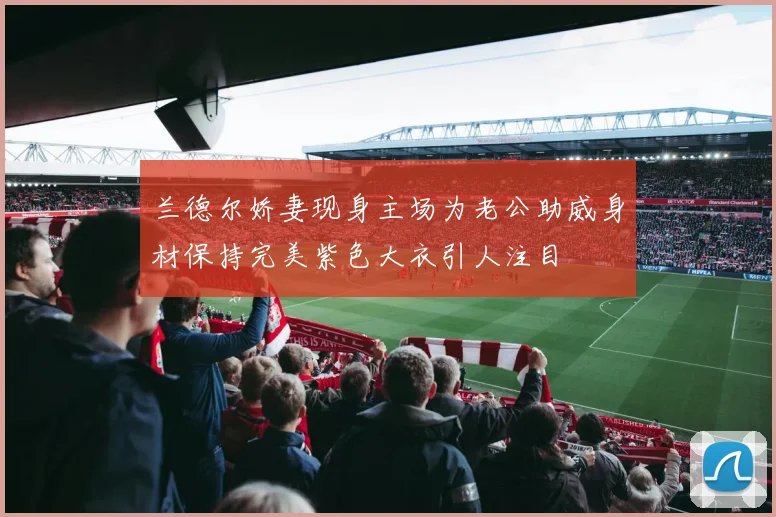 兰德尔娇妻现身主场为老公助威身材保持完美紫色大衣引人注目
