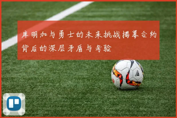 库明加与勇士的未来挑战揭幕合约背后的深层矛盾与考验