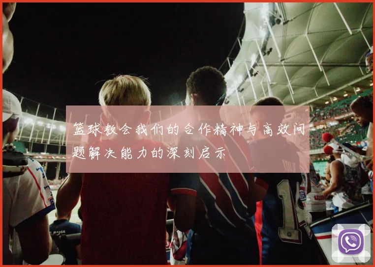 篮球教会我们的合作精神与高效问题解决能力的深刻启示