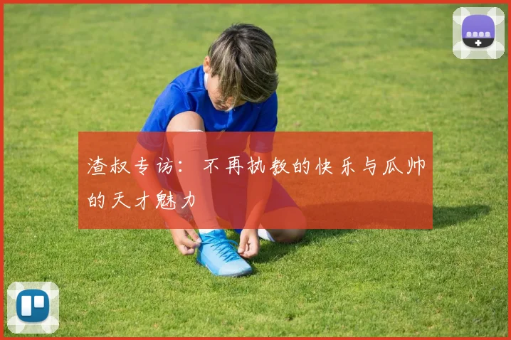 渣叔专访：不再执教的快乐与瓜帅的天才魅力