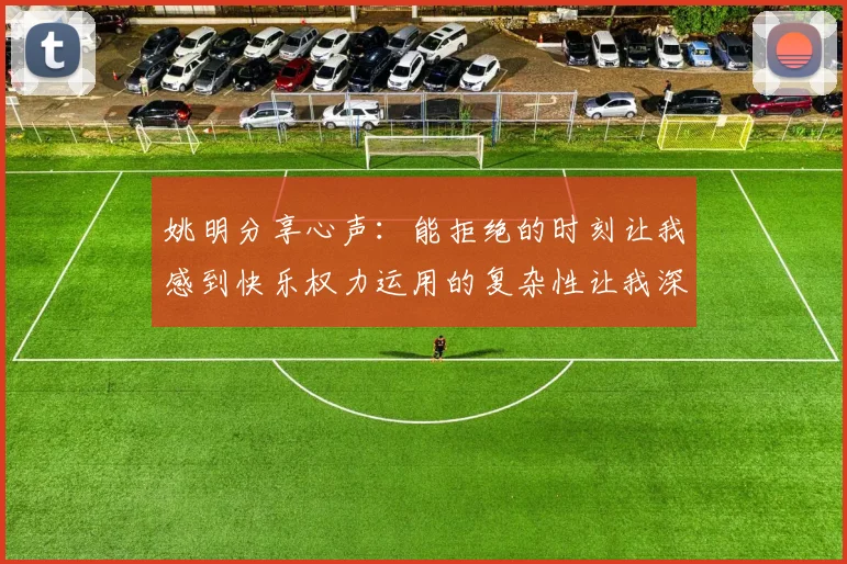 姚明分享心声：能拒绝的时刻让我感到快乐权力运用的复杂性让我深感不足